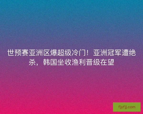 世预赛亚洲区爆超级冷门！亚洲冠军遭绝杀，韩国坐收渔利晋级在望