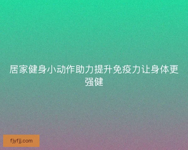 居家健身小动作助力提升免疫力让身体更强健