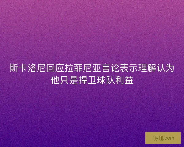 斯卡洛尼回应拉菲尼亚言论表示理解认为他只是捍卫球队利益