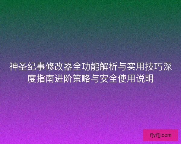 神圣纪事修改器全功能解析与实用技巧深度指南进阶策略与安全使用说明