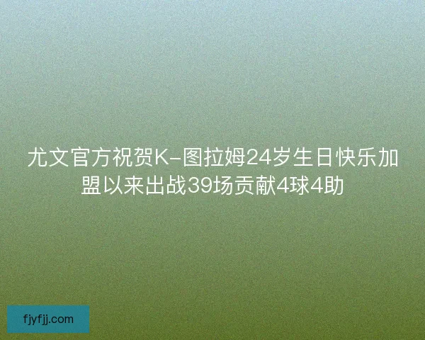 尤文官方祝贺K-图拉姆24岁生日快乐加盟以来出战39场贡献4球4助
