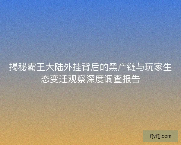 揭秘霸王大陆外挂背后的黑产链与玩家生态变迁观察深度调查报告