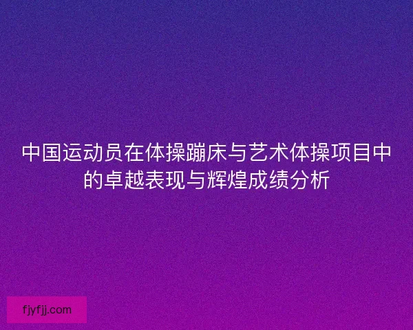 中国运动员在体操蹦床与艺术体操项目中的卓越表现与辉煌成绩分析