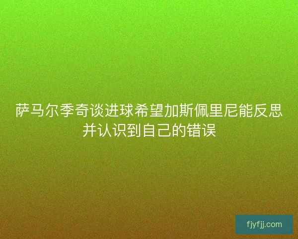 萨马尔季奇谈进球希望加斯佩里尼能反思并认识到自己的错误