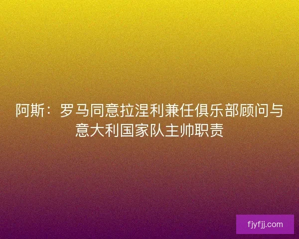 阿斯：罗马同意拉涅利兼任俱乐部顾问与意大利国家队主帅职责