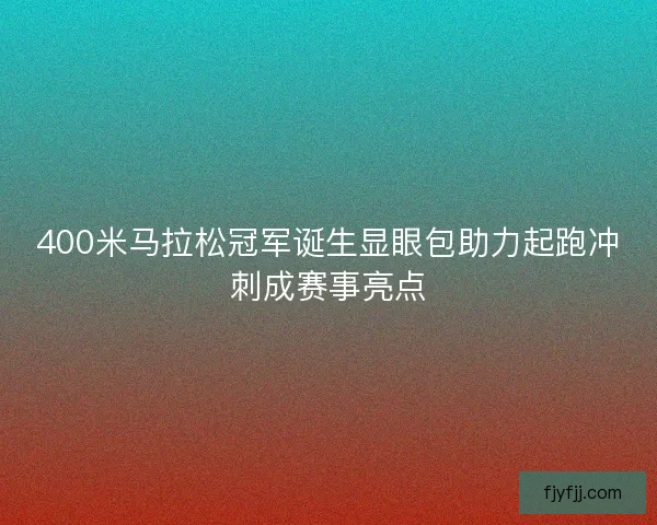 400米马拉松冠军诞生显眼包助力起跑冲刺成赛事亮点