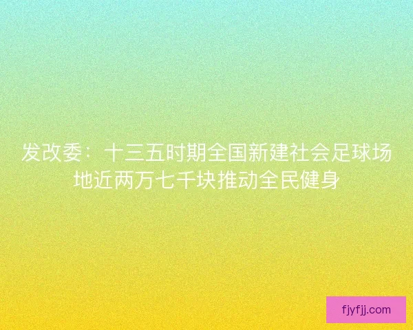 发改委：十三五时期全国新建社会足球场地近两万七千块推动全民健身