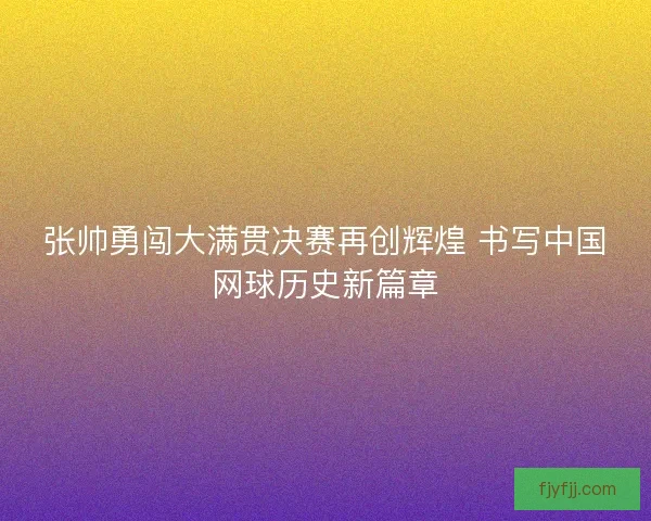 张帅勇闯大满贯决赛再创辉煌 书写中国网球历史新篇章