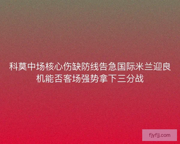 科莫中场核心伤缺防线告急国际米兰迎良机能否客场强势拿下三分战
