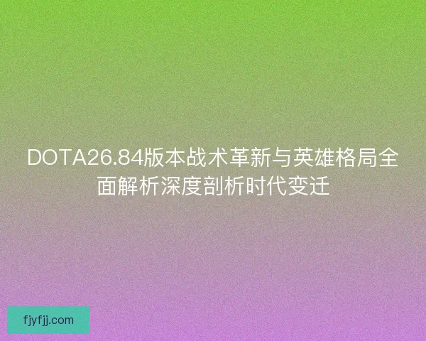 DOTA26.84版本战术革新与英雄格局全面解析深度剖析时代变迁