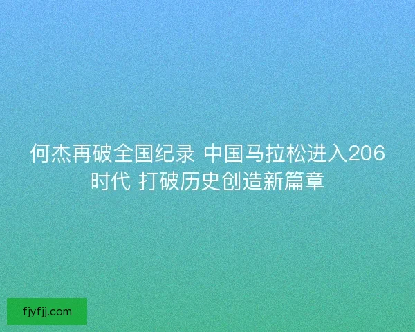 何杰再破全国纪录 中国马拉松进入206时代 打破历史创造新篇章