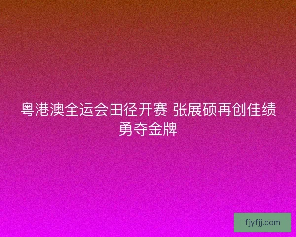 粤港澳全运会田径开赛 张展硕再创佳绩勇夺金牌