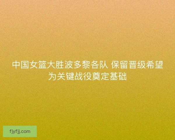中国女篮大胜波多黎各队 保留晋级希望为关键战役奠定基础
