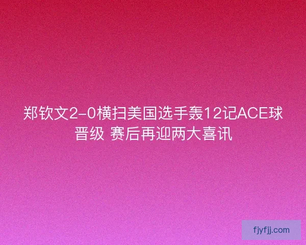 郑钦文2-0横扫美国选手轰12记ACE球晋级 赛后再迎两大喜讯