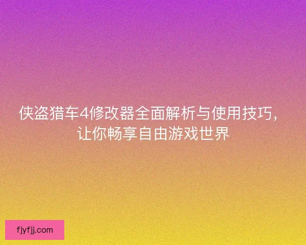 侠盗猎车4修改器全面解析与使用技巧，让你畅享自由游戏世界