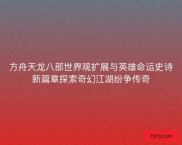 方舟天龙八部世界观扩展与英雄命运史诗新篇章探索奇幻江湖纷争传奇