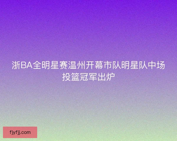 浙BA全明星赛温州开幕市队明星队中场投篮冠军出炉