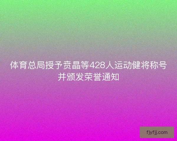 体育总局授予贲晶等428人运动健将称号并颁发荣誉通知