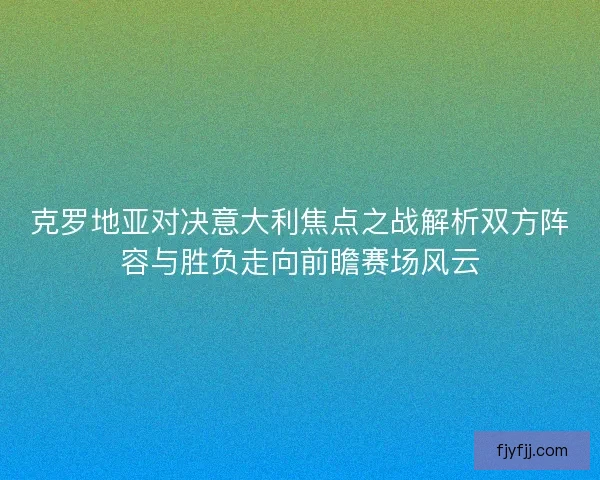克罗地亚对决意大利焦点之战解析双方阵容与胜负走向前瞻赛场风云