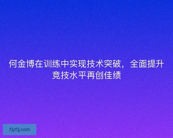 何金博在训练中实现技术突破，全面提升竞技水平再创佳绩
