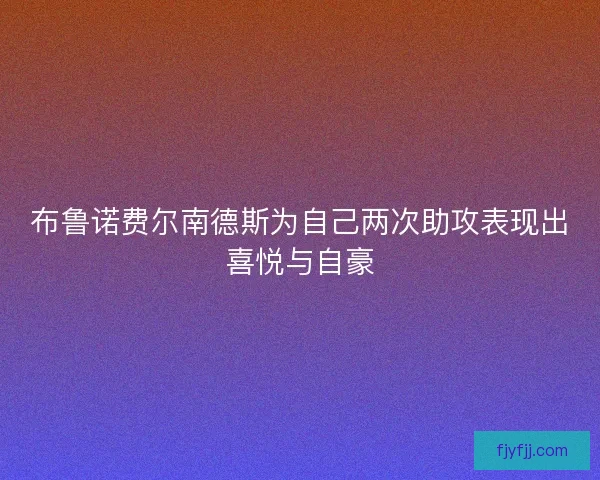 布鲁诺费尔南德斯为自己两次助攻表现出喜悦与自豪