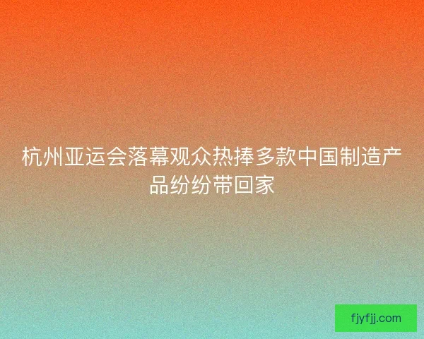 杭州亚运会落幕观众热捧多款中国制造产品纷纷带回家