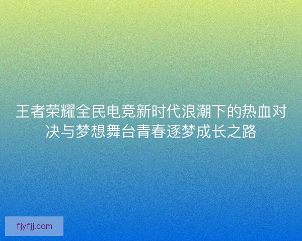 王者荣耀全民电竞新时代浪潮下的热血对决与梦想舞台青春逐梦成长之路