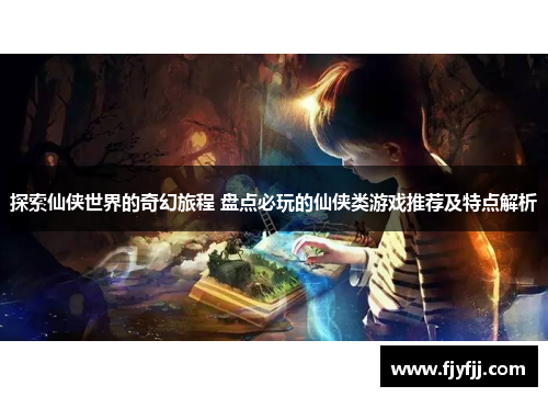 探索仙侠世界的奇幻旅程 盘点必玩的仙侠类游戏推荐及特点解析