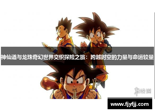 神仙道与龙珠奇幻世界交织探险之旅：跨越时空的力量与命运较量